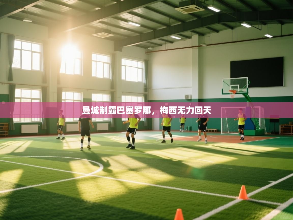 蓝鲸体育网页-曼城制霸巴塞罗那，梅西无力回天  第3张