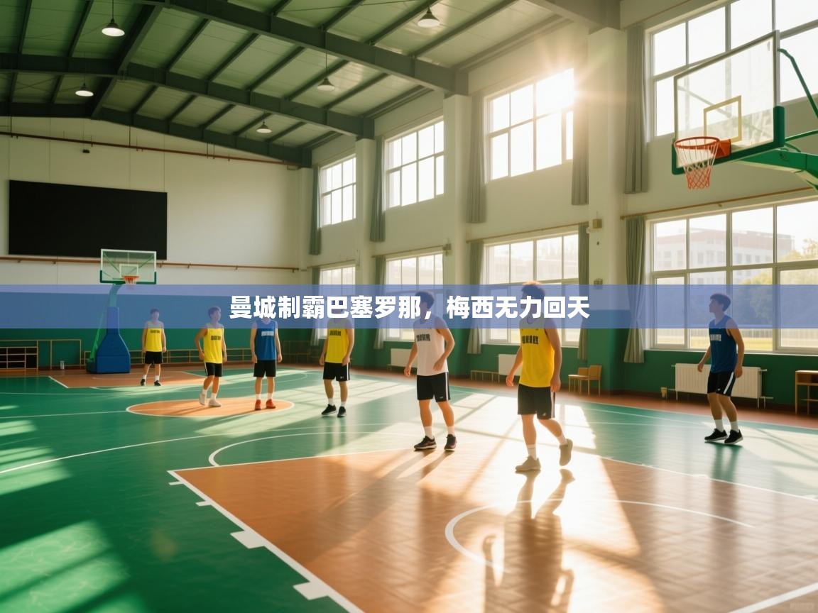 蓝鲸体育网页-曼城制霸巴塞罗那，梅西无力回天  第4张