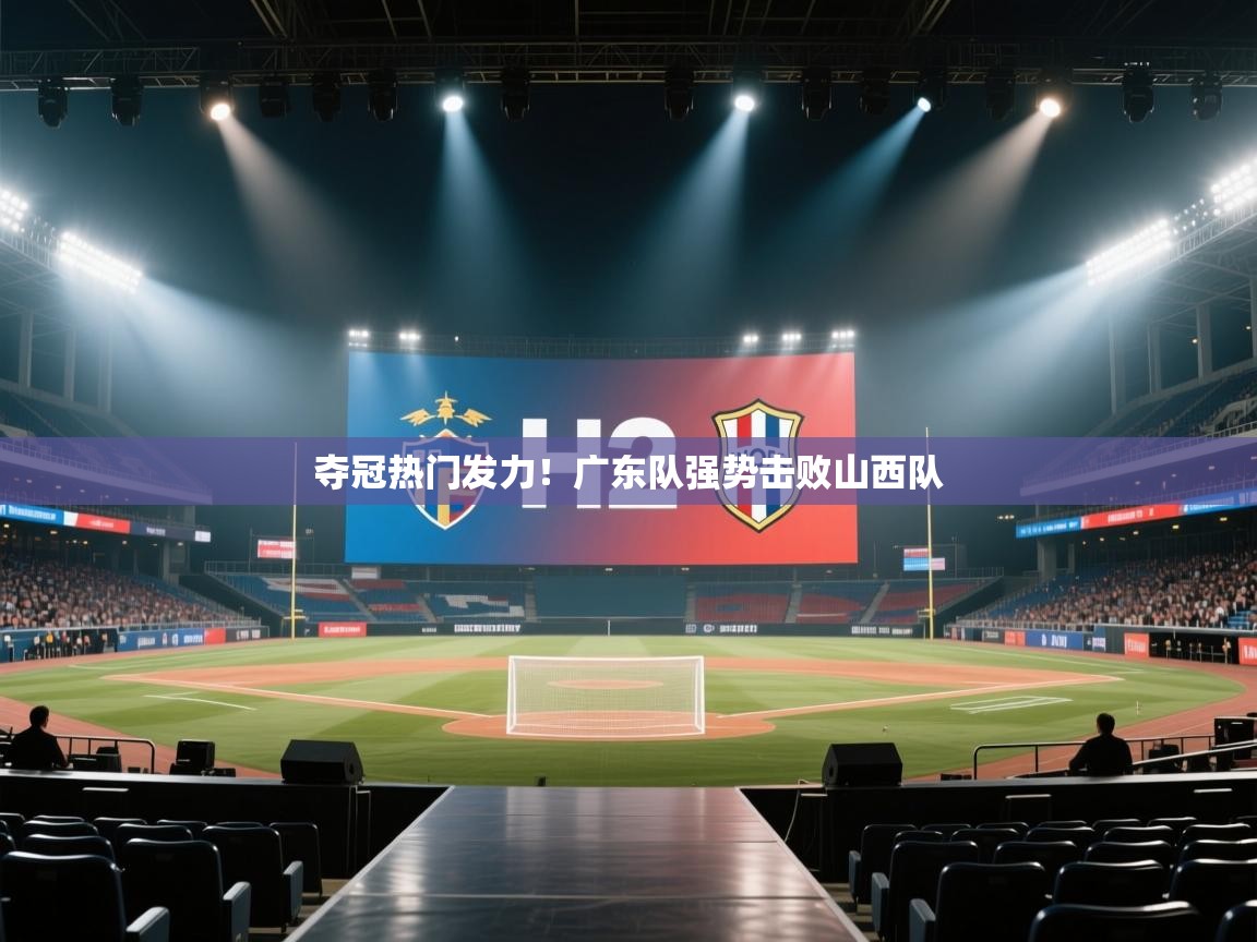 篮鲸体育入口-夺冠热门发力！广东队强势击败山西队  第1张