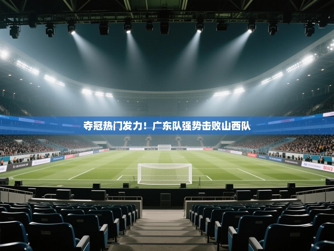 篮鲸体育入口-夺冠热门发力！广东队强势击败山西队  第4张