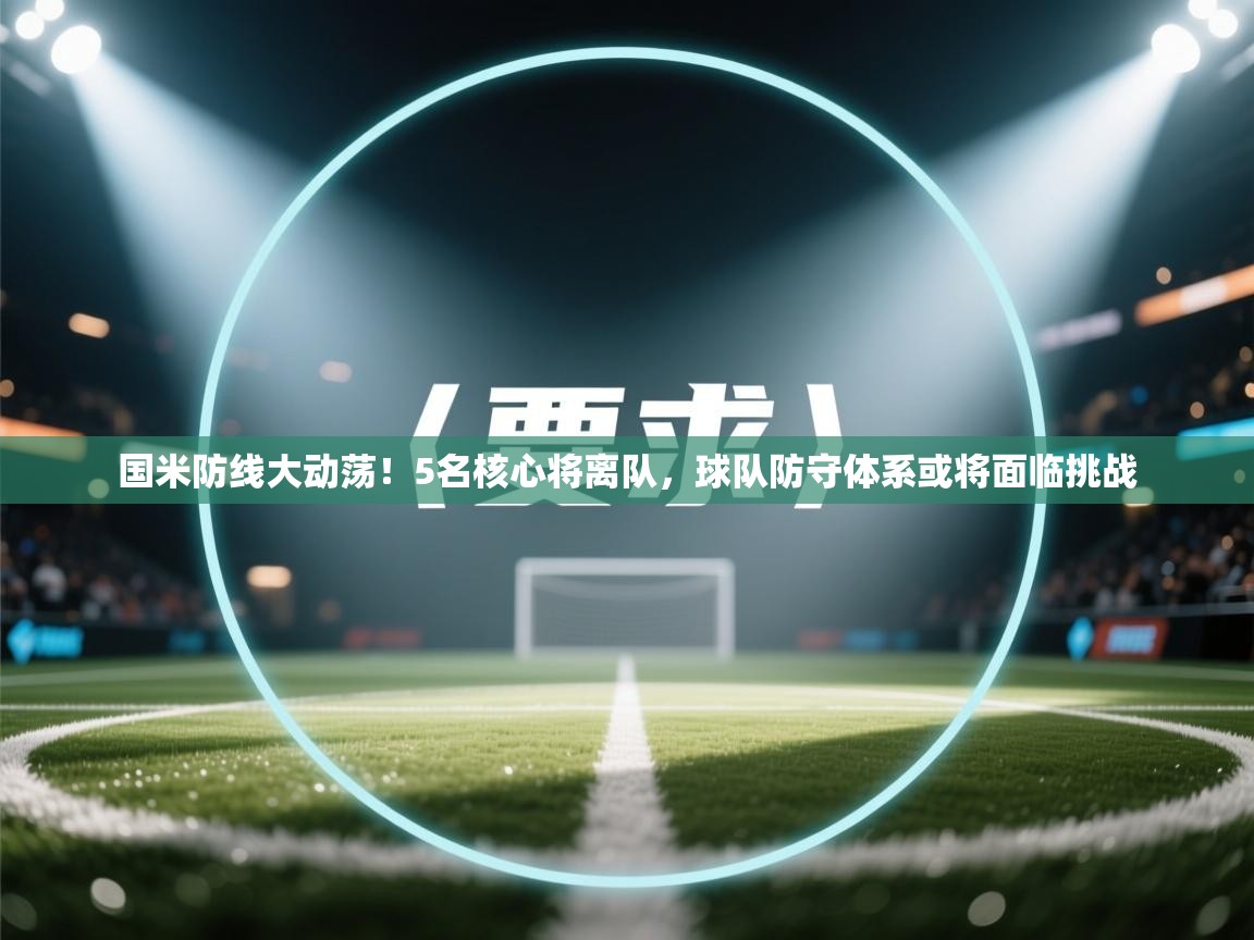 鲸蓝体育app下载-国米防线大动荡！5名核心将离队，球队防守体系或将面临挑战  第1张