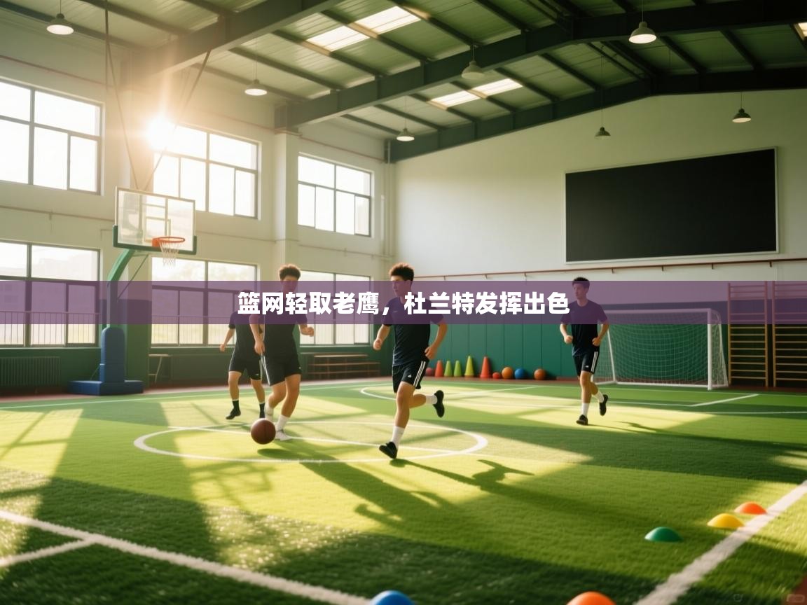 蓝鲸体育直播电脑版-篮网轻取老鹰，杜兰特发挥出色  第2张