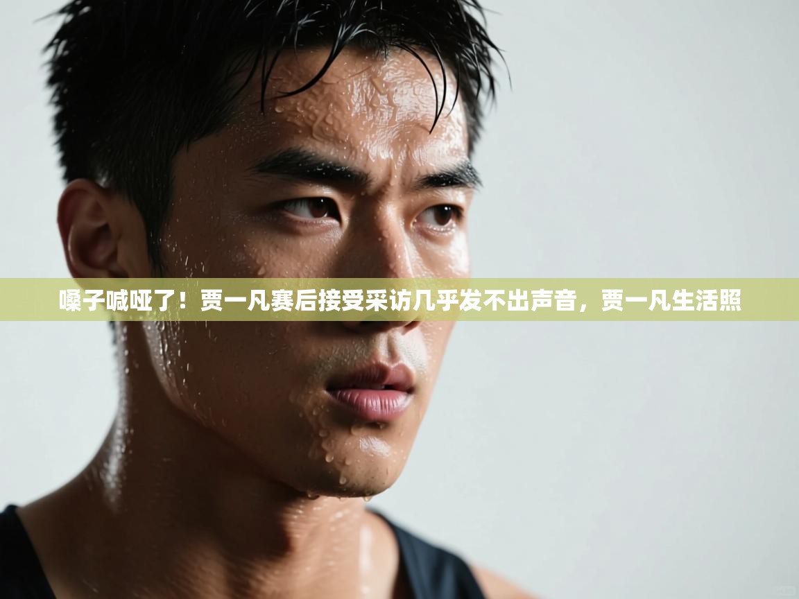 鲸蓝体育app-嗓子喊哑了！贾一凡赛后接受采访几乎发不出声音，贾一凡生活照  第1张