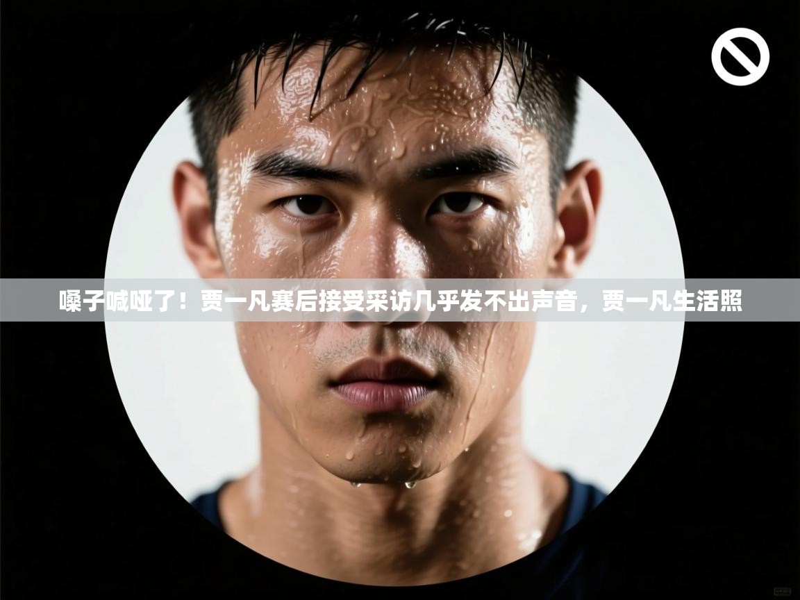 鲸蓝体育app-嗓子喊哑了！贾一凡赛后接受采访几乎发不出声音，贾一凡生活照  第3张