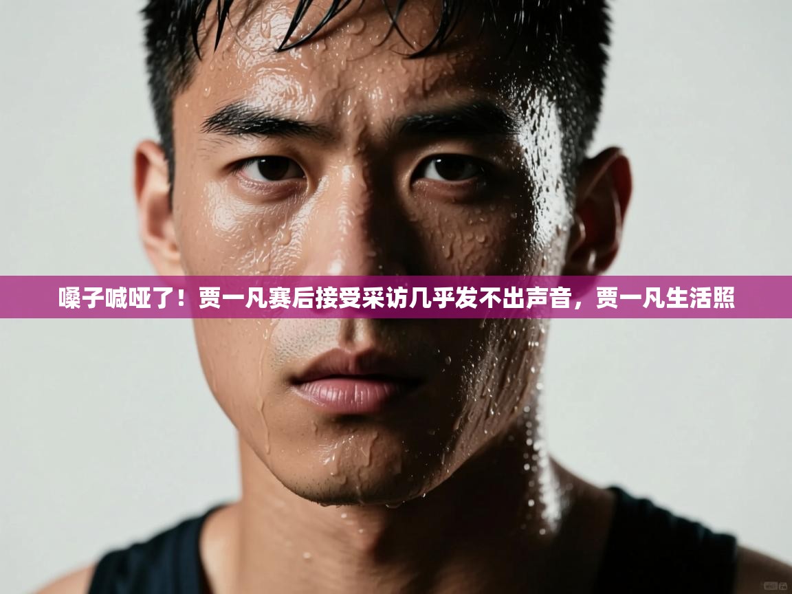 鲸蓝体育app-嗓子喊哑了！贾一凡赛后接受采访几乎发不出声音，贾一凡生活照  第2张