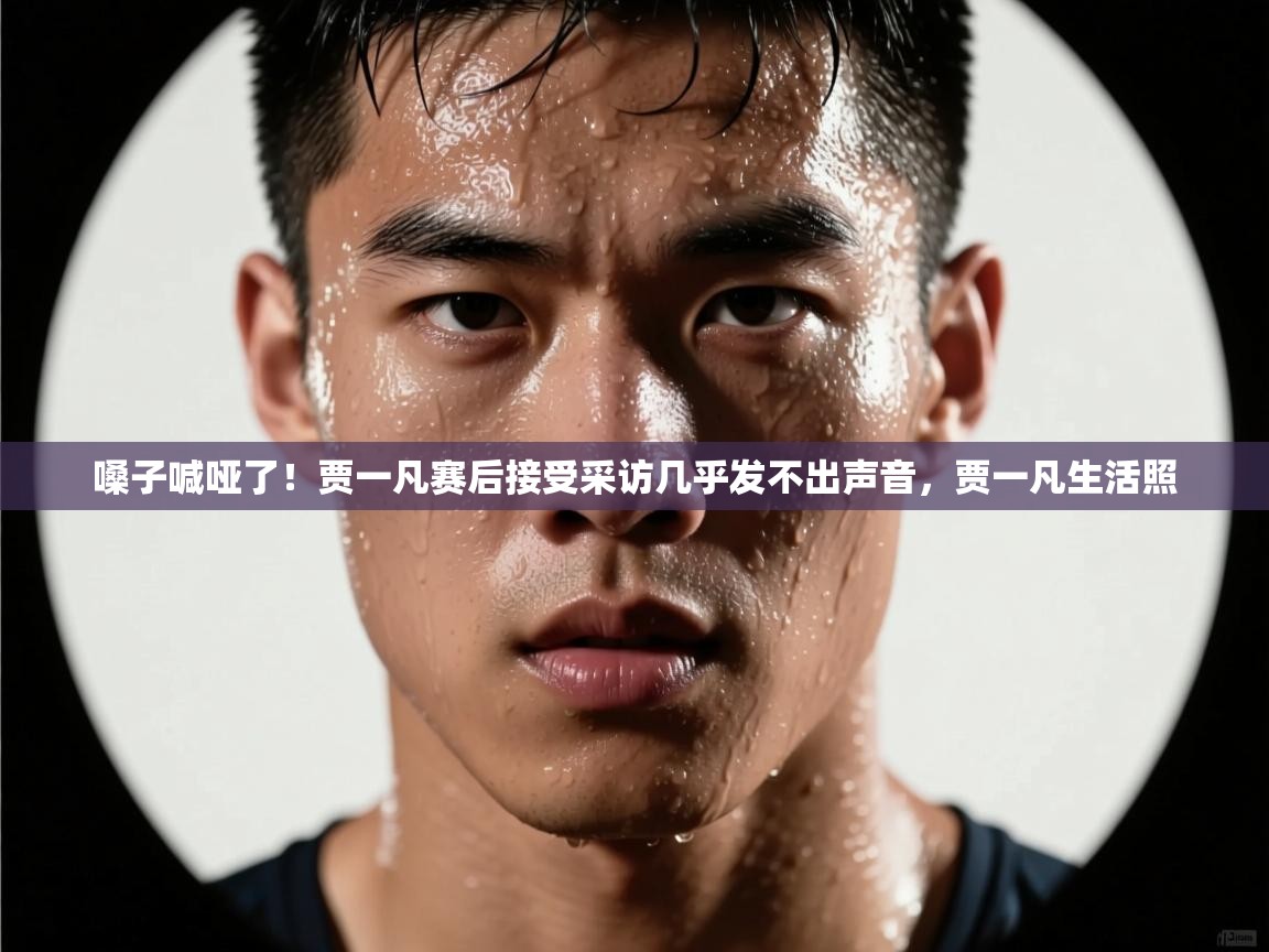 鲸蓝体育app-嗓子喊哑了！贾一凡赛后接受采访几乎发不出声音，贾一凡生活照  第4张