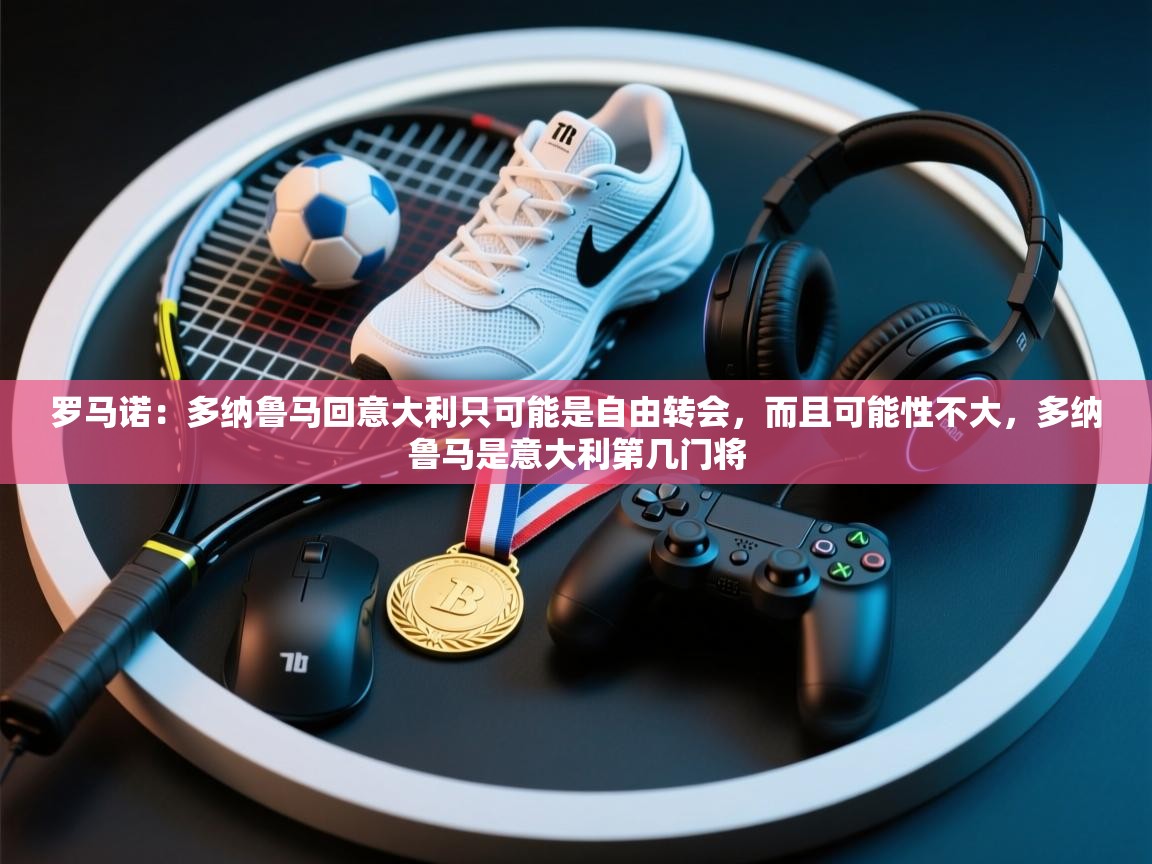 蓝鲸体育在线观看-罗马诺：多纳鲁马回意大利只可能是自由转会，而且可能性不大，多纳鲁马是意大利第几门将  第2张