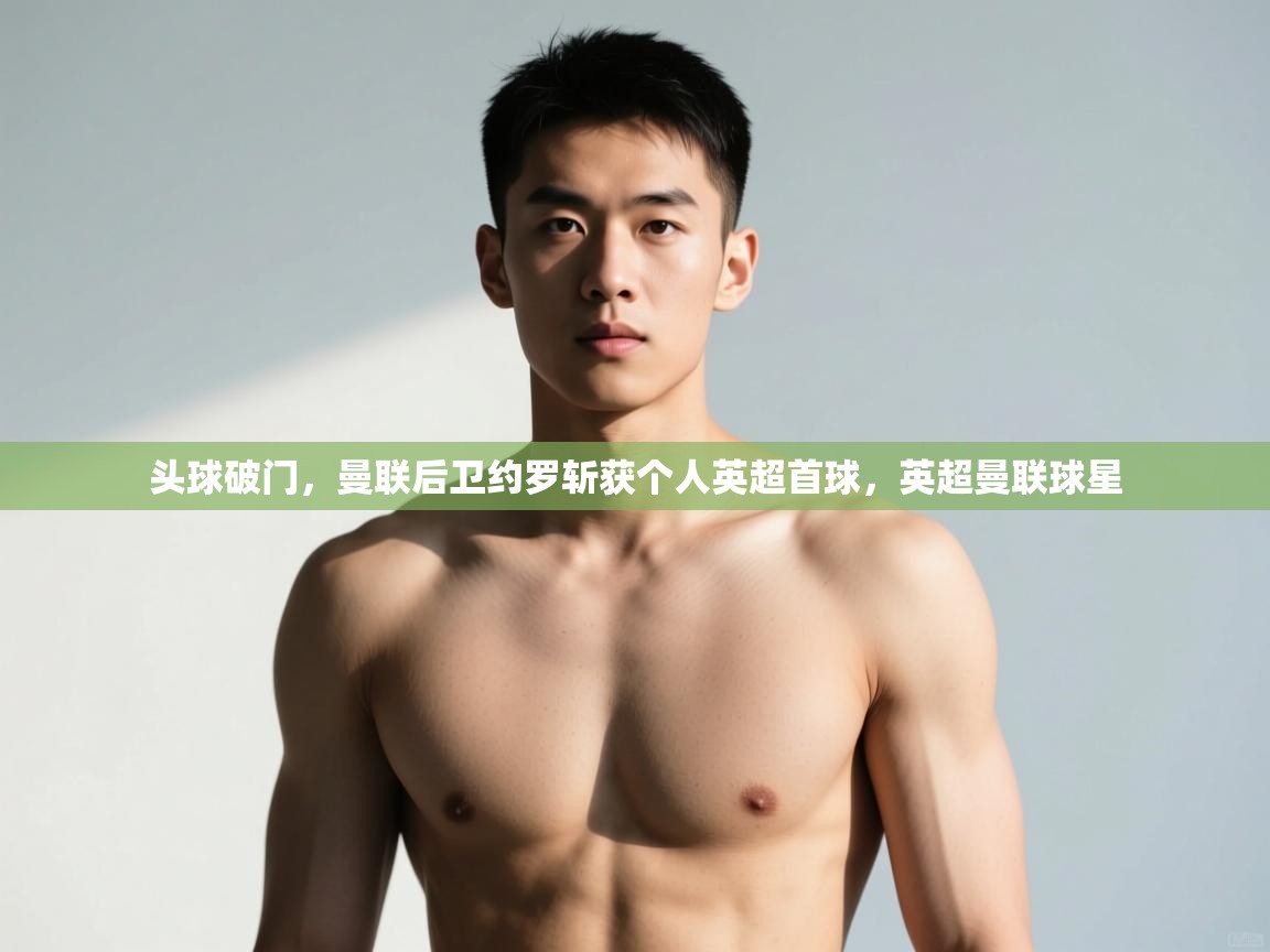 蓝鲸体育直播平台-头球破门，曼联后卫约罗斩获个人英超首球，英超曼联球星  第1张