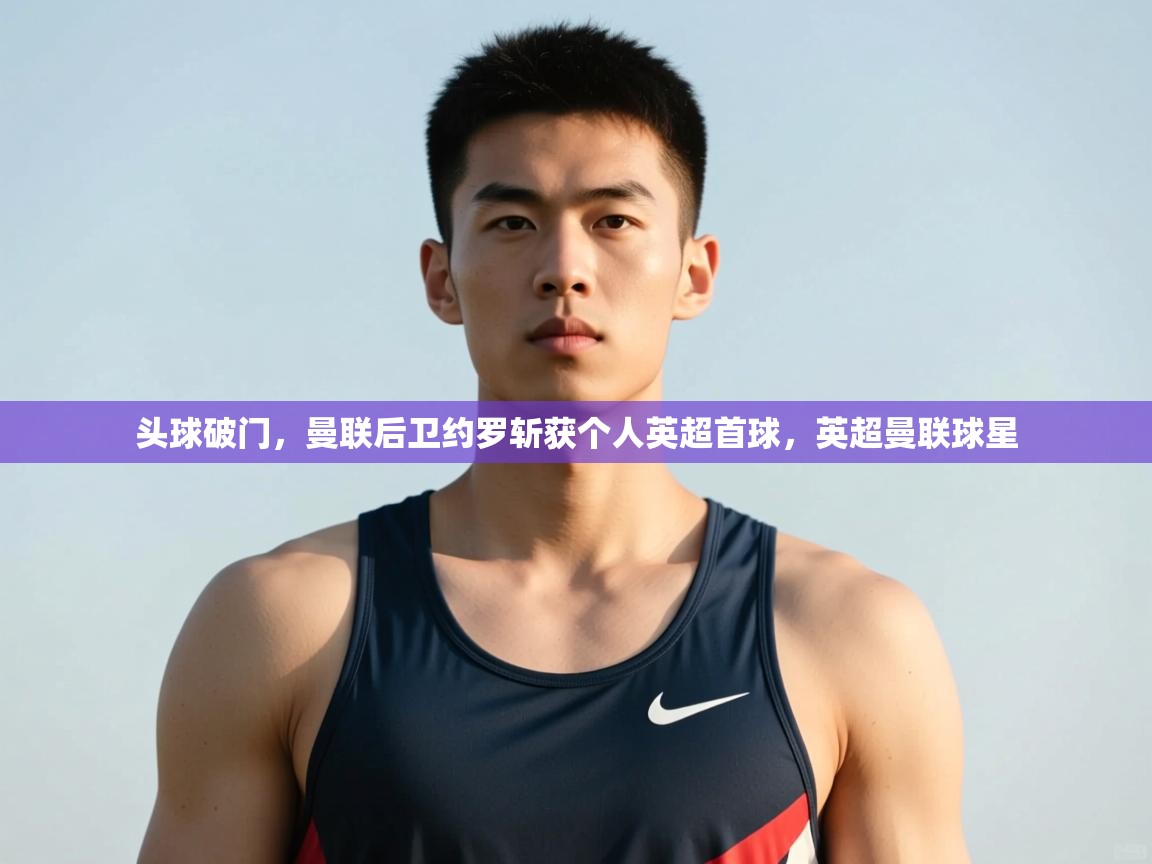 蓝鲸体育直播平台-头球破门，曼联后卫约罗斩获个人英超首球，英超曼联球星  第3张