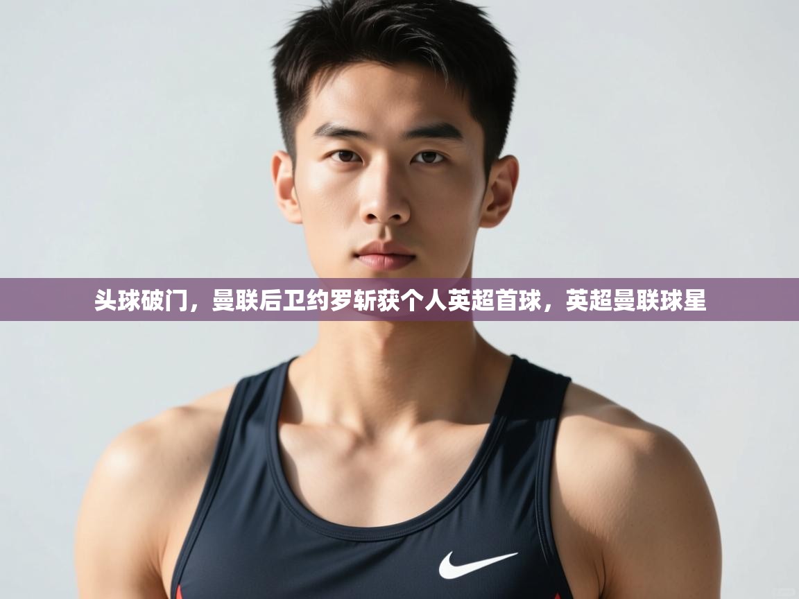 蓝鲸体育直播平台-头球破门，曼联后卫约罗斩获个人英超首球，英超曼联球星  第2张