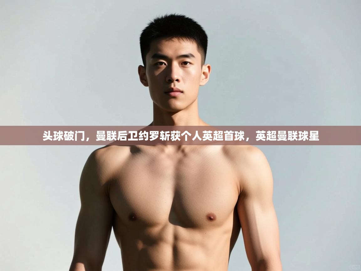 蓝鲸体育直播平台-头球破门，曼联后卫约罗斩获个人英超首球，英超曼联球星  第4张