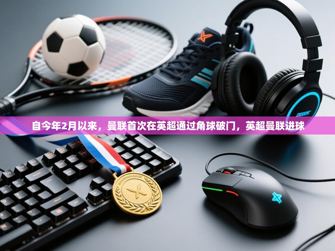 鲸鱼体育app-自今年2月以来，曼联首次在英超通过角球破门，英超曼联进球  第1张