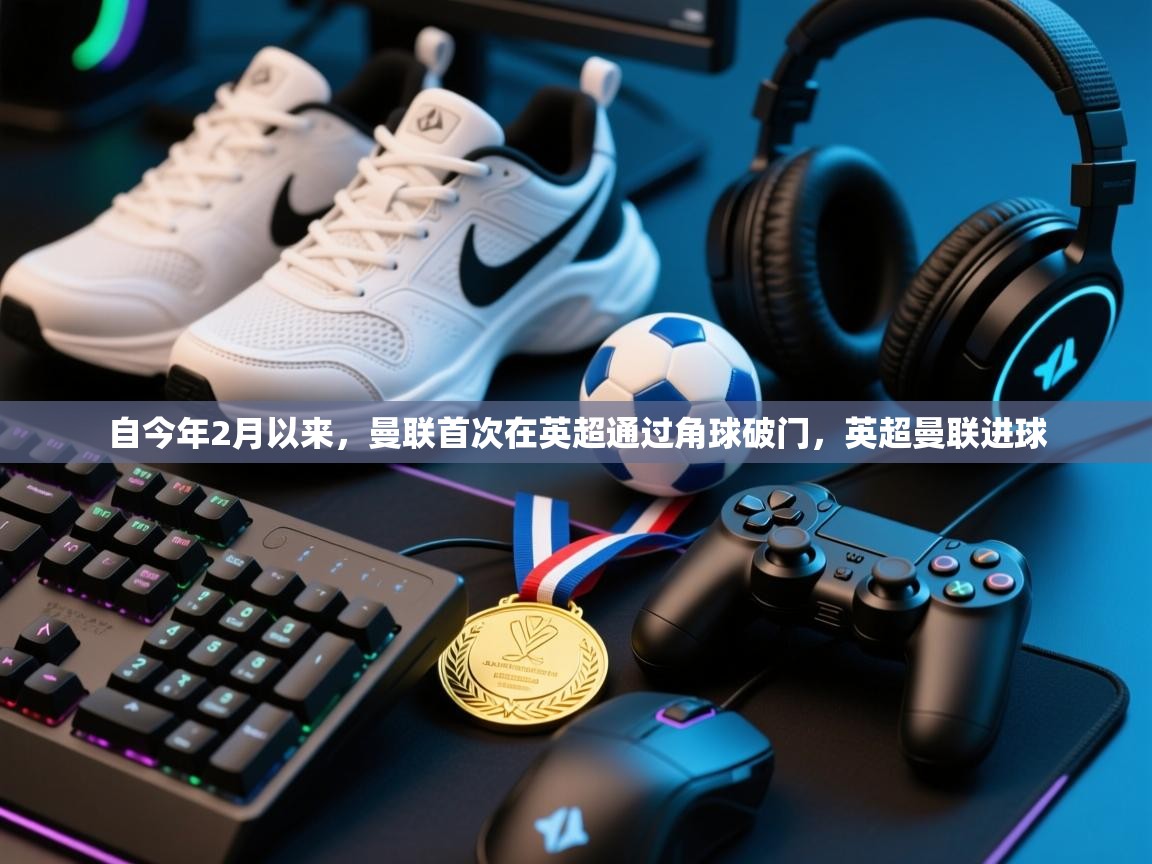 鲸鱼体育app-自今年2月以来，曼联首次在英超通过角球破门，英超曼联进球  第2张