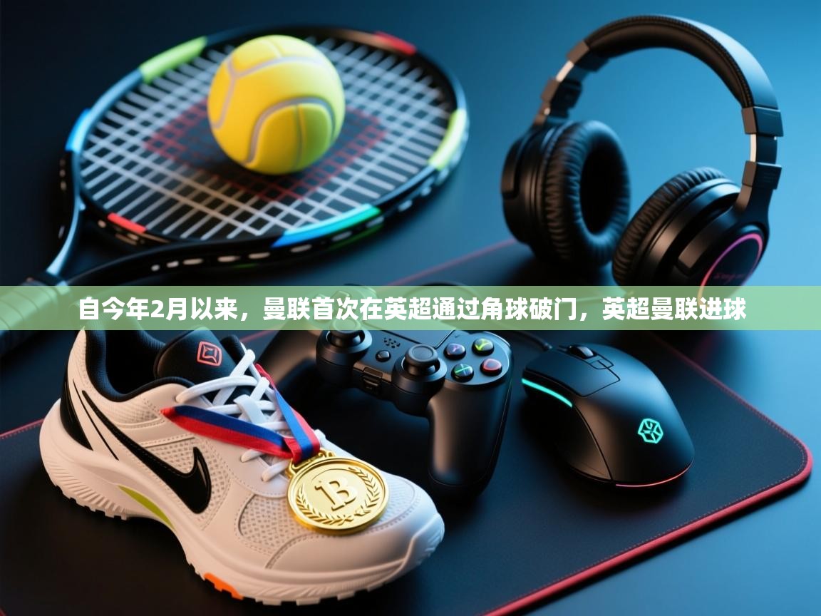 鲸鱼体育app-自今年2月以来，曼联首次在英超通过角球破门，英超曼联进球  第3张