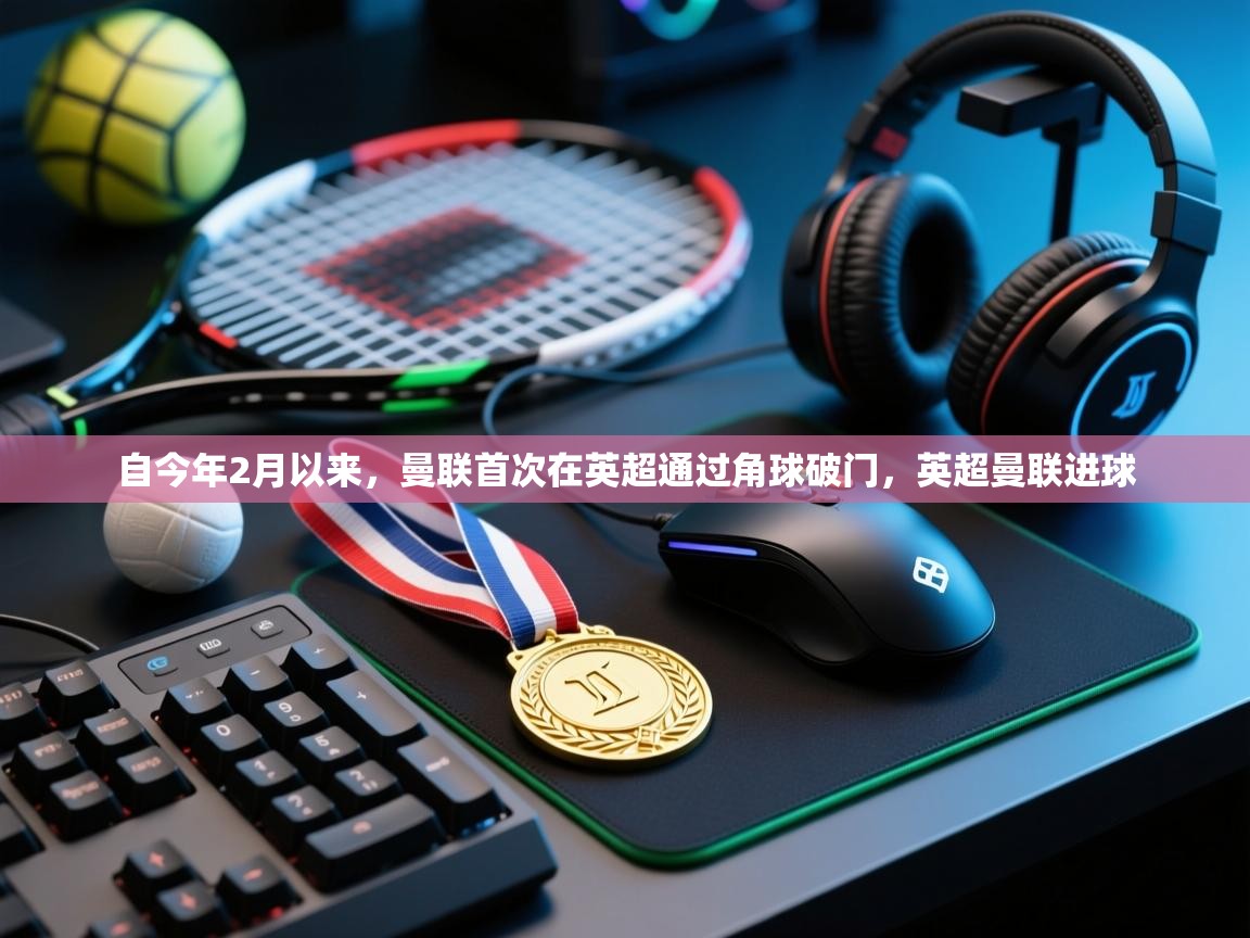 鲸鱼体育app-自今年2月以来，曼联首次在英超通过角球破门，英超曼联进球  第4张