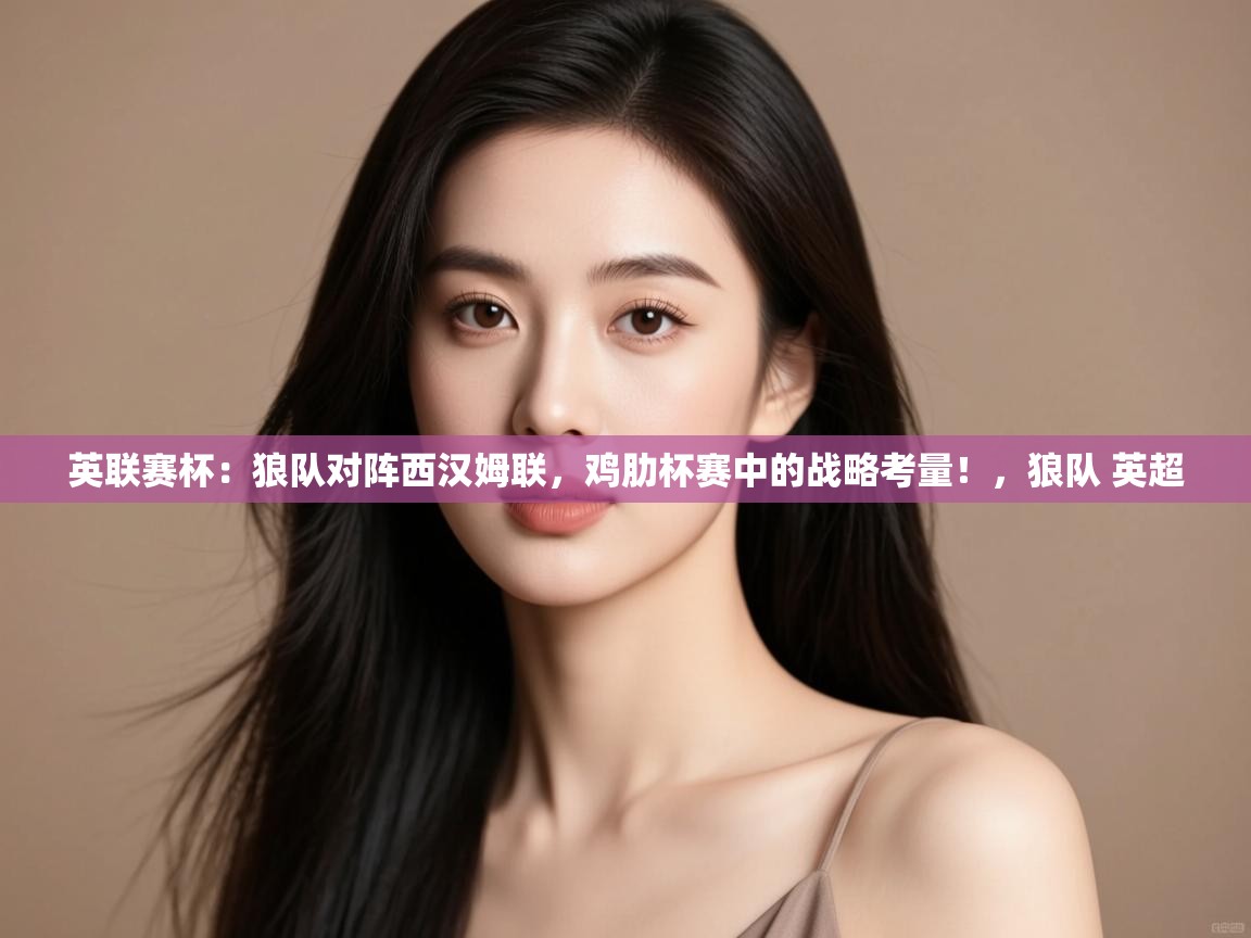 蓝鲸体育直播电脑版-英联赛杯：狼队对阵西汉姆联，鸡肋杯赛中的战略考量！，狼队 英超  第3张