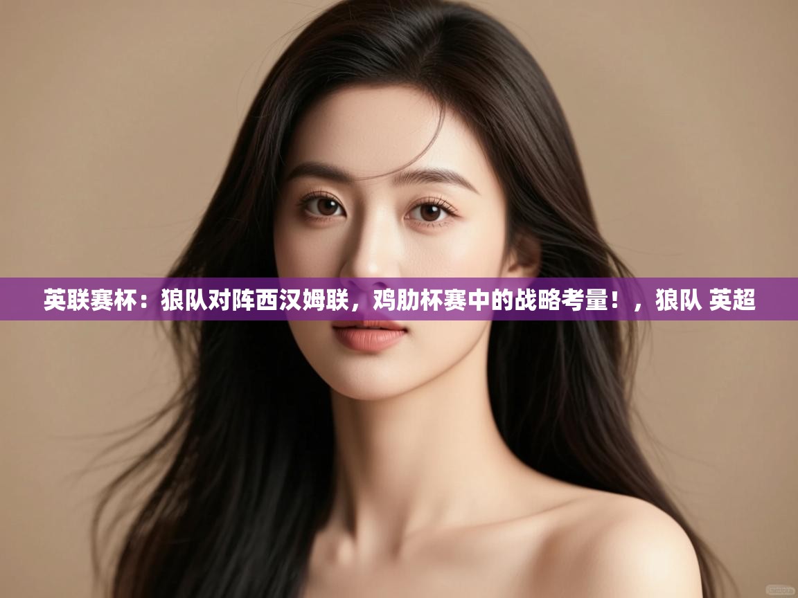 蓝鲸体育直播电脑版-英联赛杯：狼队对阵西汉姆联，鸡肋杯赛中的战略考量！，狼队 英超  第2张