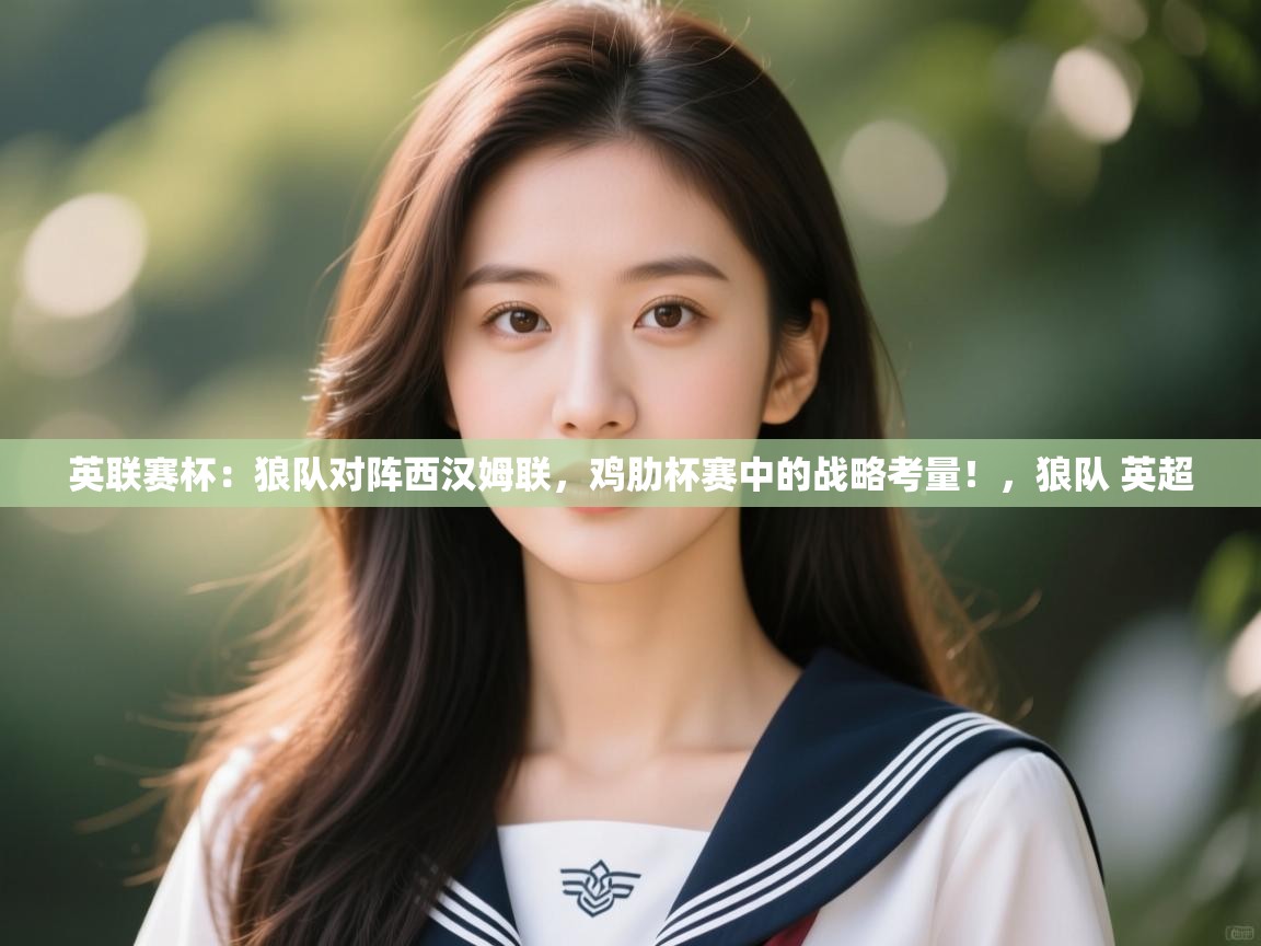 蓝鲸体育直播电脑版-英联赛杯：狼队对阵西汉姆联，鸡肋杯赛中的战略考量！，狼队 英超  第4张