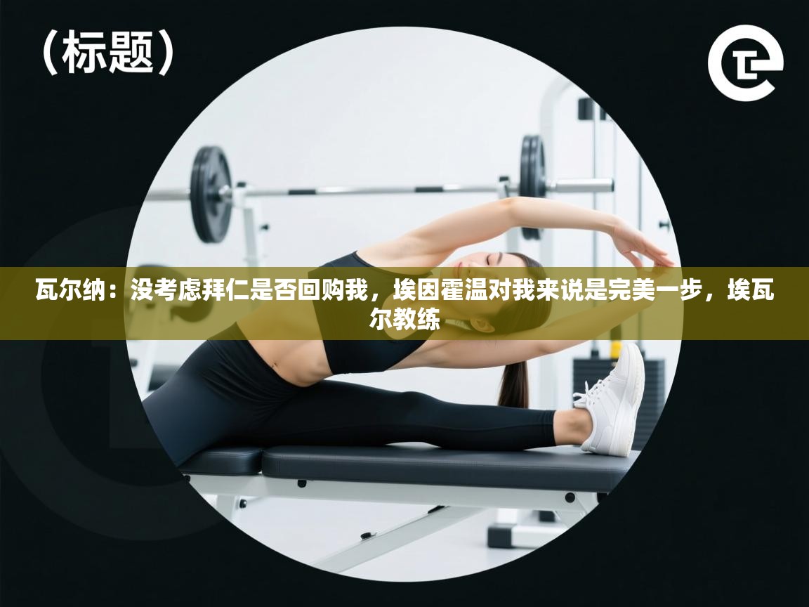 蓝鲸体育官网-瓦尔纳：没考虑拜仁是否回购我，埃因霍温对我来说是完美一步，埃瓦尔教练  第3张