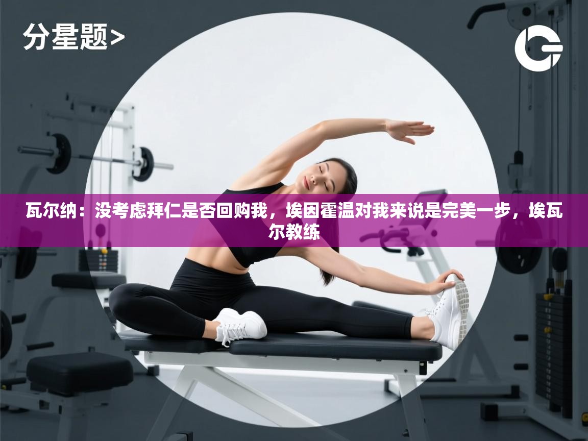 蓝鲸体育官网-瓦尔纳：没考虑拜仁是否回购我，埃因霍温对我来说是完美一步，埃瓦尔教练  第4张