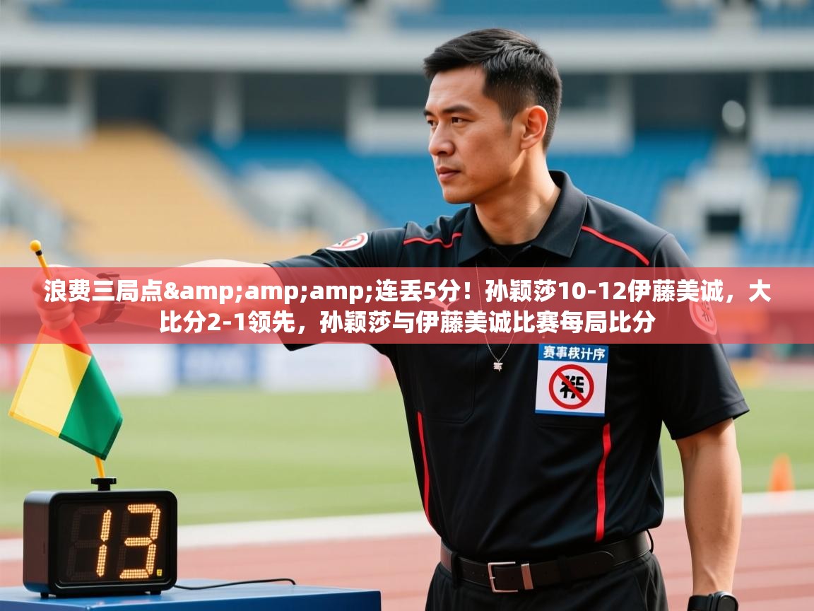 -浪费三局点&连丢5分！孙颖莎10-12伊藤美诚，大比分2-1领先，孙颖莎与伊藤美诚比赛每局比分  第3张