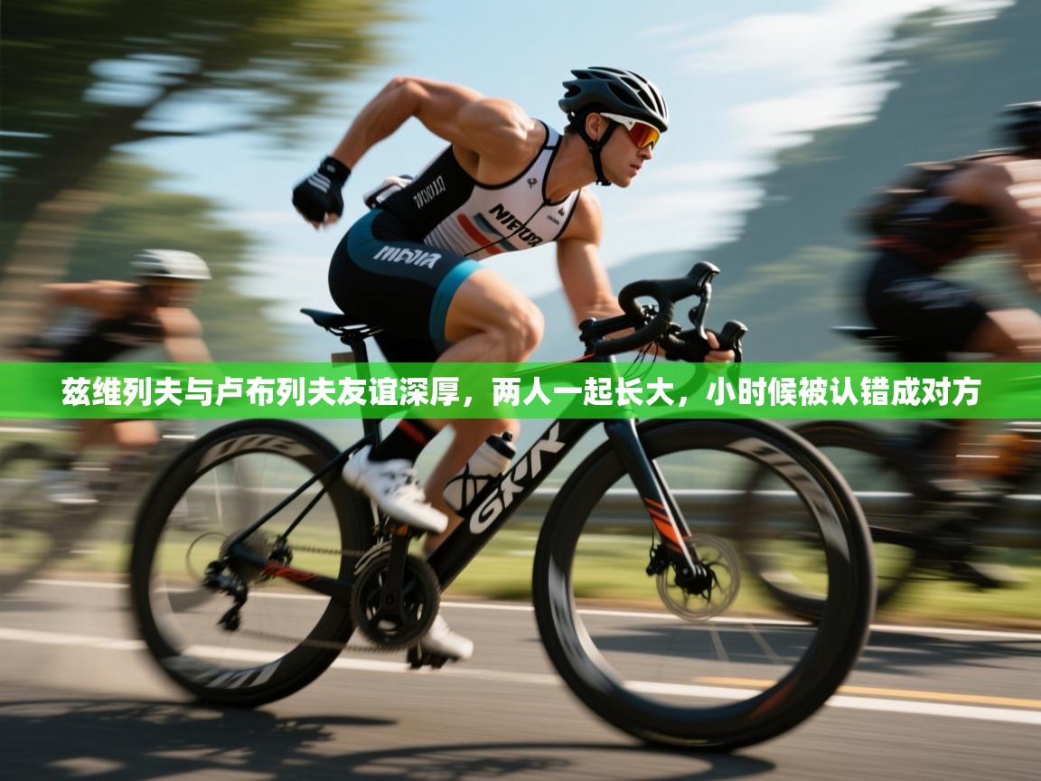 蓝鲸体育网页版-兹维列夫与卢布列夫友谊深厚,两人一起长大,小时候被认错成对方 第2张