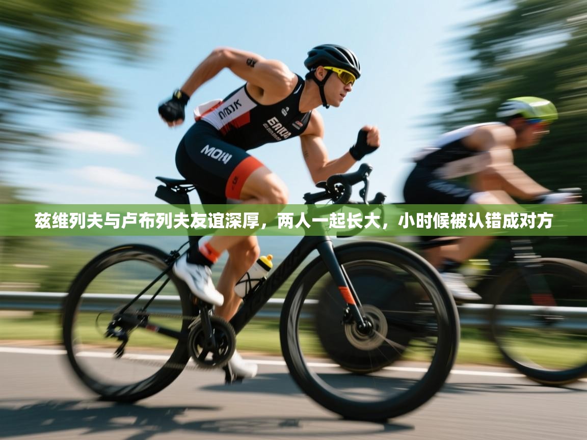 蓝鲸体育网页版-兹维列夫与卢布列夫友谊深厚,两人一起长大,小时候被认错成对方 第3张