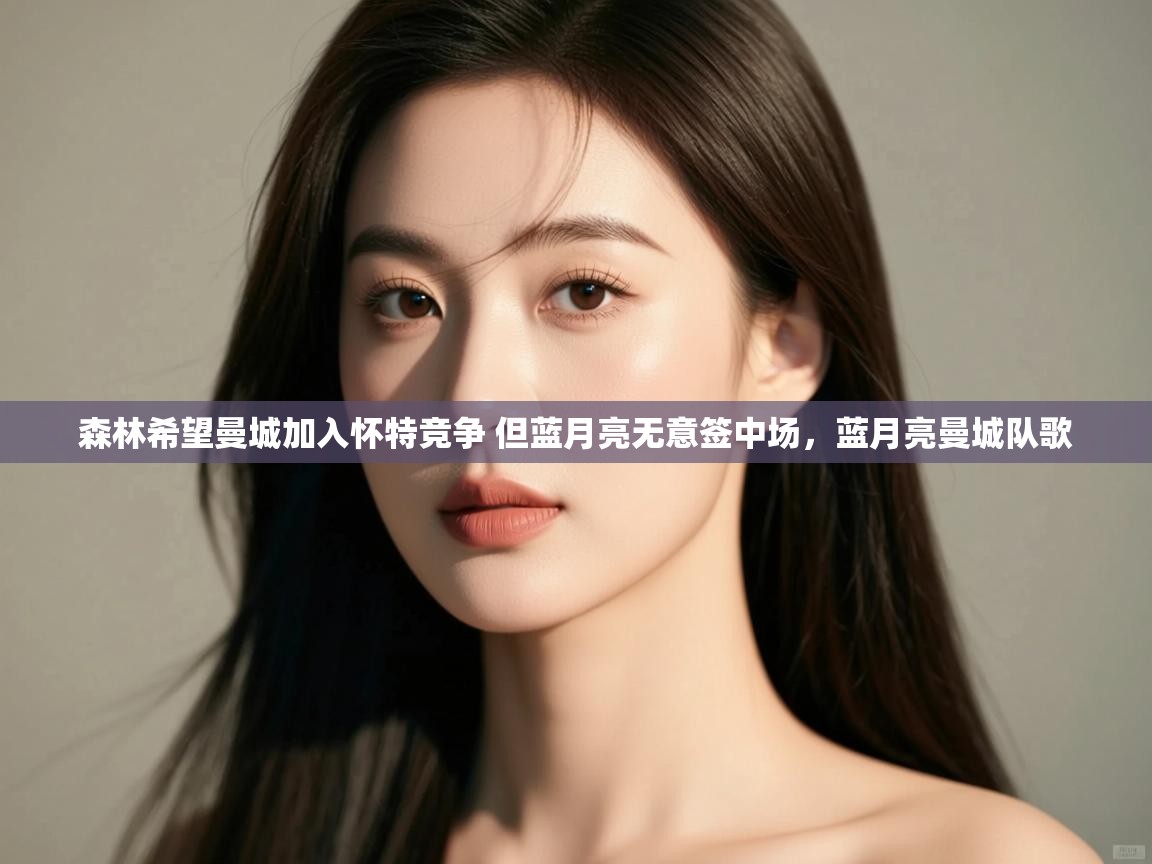 鲸蓝体育-森林希望曼城加入怀特竞争 但蓝月亮无意签中场,蓝月亮曼城队歌 第2张