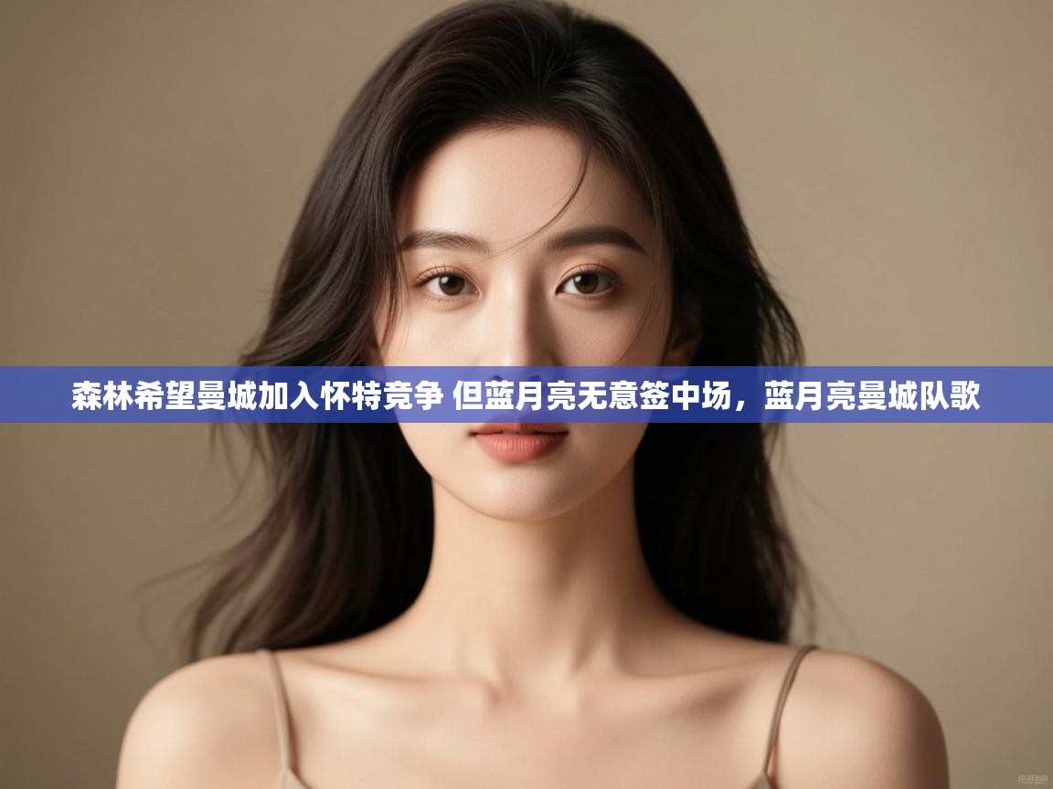 鲸蓝体育-森林希望曼城加入怀特竞争 但蓝月亮无意签中场,蓝月亮曼城队歌 第3张