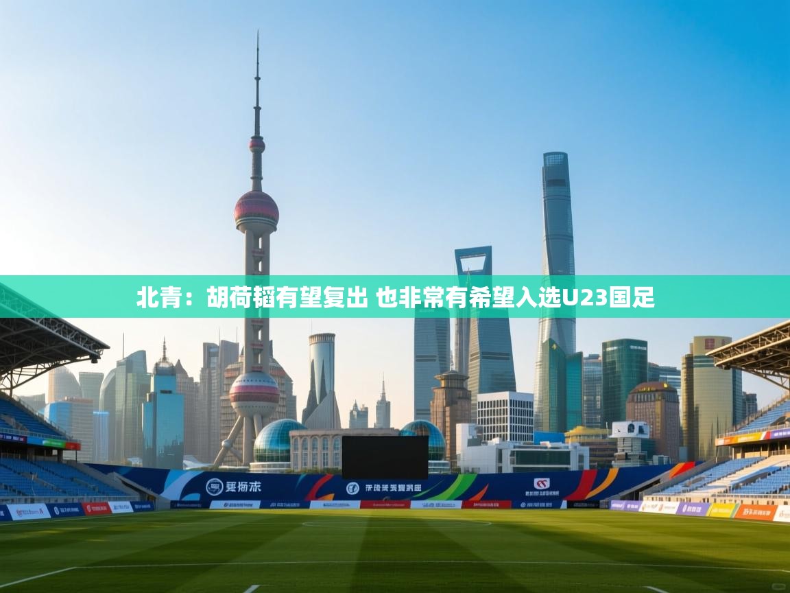 蓝鲸体育app-北青：胡荷韬有望复出 也非常有希望入选U23国足  第1张