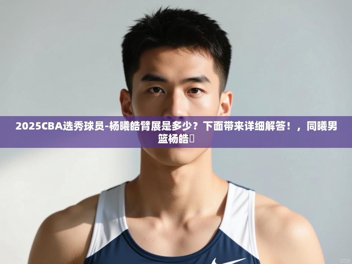 蓝鲸体育网页-2025CBA选秀球员-杨曦皓臂展是多少?下面带来详细解答!,同曦男篮杨皓喆 第2张