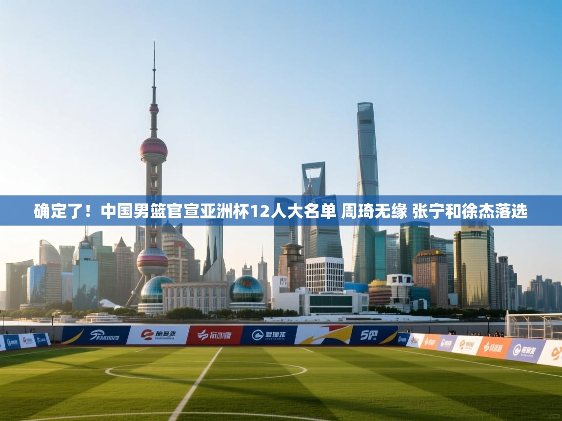 鲸蓝体育app下载-确定了!中国男篮官宣亚洲杯12人大名单 周琦无缘 张宁和徐杰落选 第1张