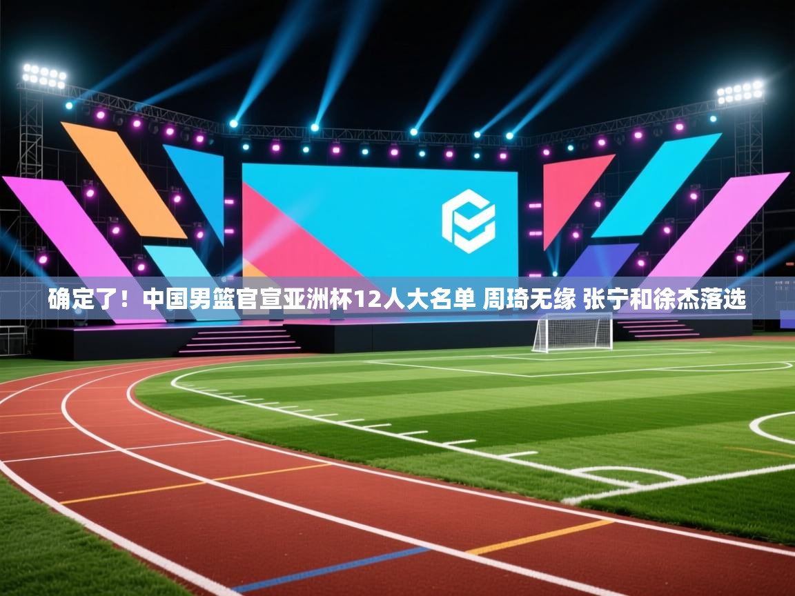 鲸蓝体育app下载-确定了!中国男篮官宣亚洲杯12人大名单 周琦无缘 张宁和徐杰落选 第2张