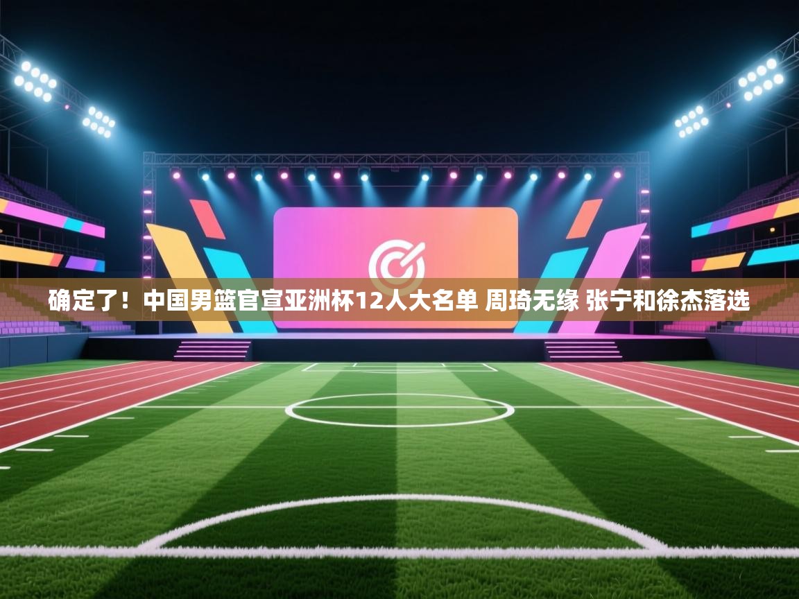 鲸蓝体育app下载-确定了!中国男篮官宣亚洲杯12人大名单 周琦无缘 张宁和徐杰落选 第3张