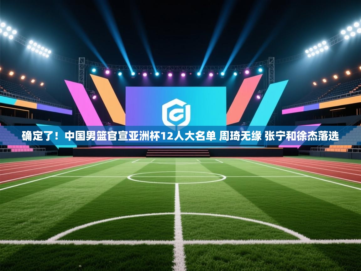 鲸蓝体育app下载-确定了!中国男篮官宣亚洲杯12人大名单 周琦无缘 张宁和徐杰落选 第4张