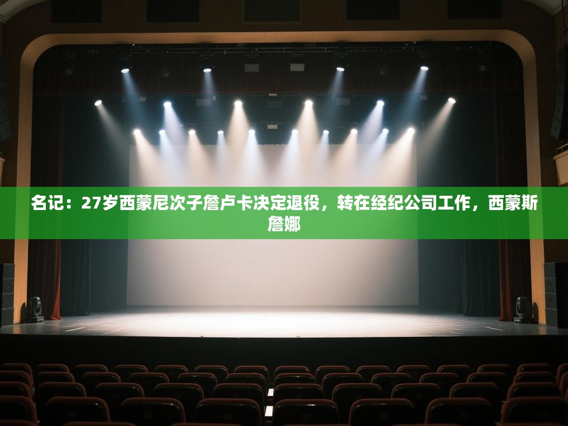 鲸鱼体育app-名记：27岁西蒙尼次子詹卢卡决定退役，转在经纪公司工作，西蒙斯詹娜  第2张