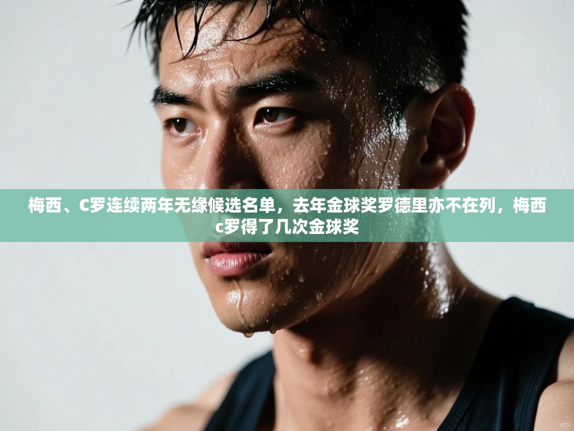 鲸蓝体育app-梅西、C罗连续两年无缘候选名单，去年金球奖罗德里亦不在列，梅西c罗得了几次金球奖  第1张