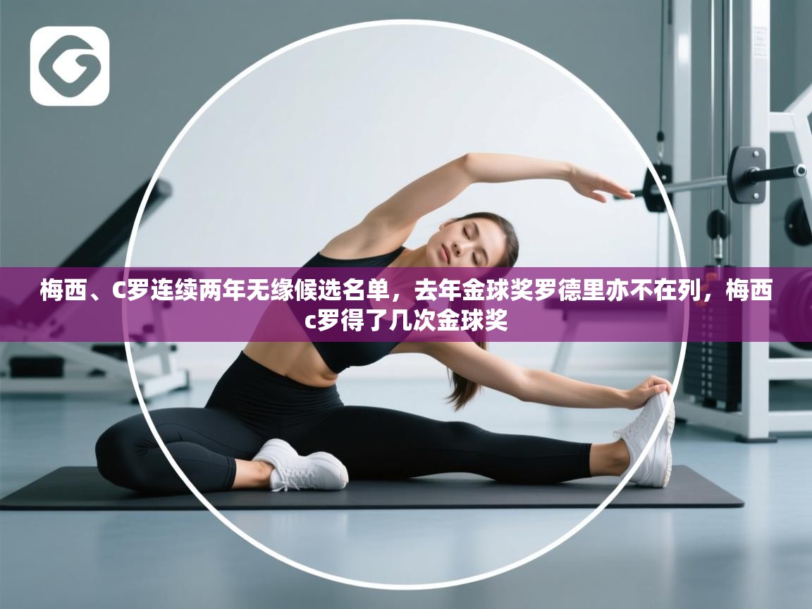 鲸蓝体育app-梅西、C罗连续两年无缘候选名单，去年金球奖罗德里亦不在列，梅西c罗得了几次金球奖  第2张