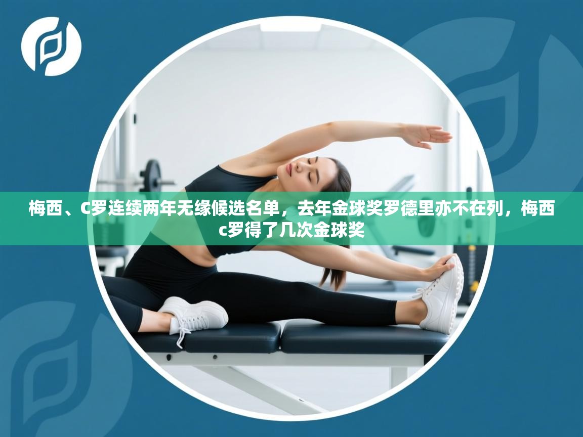 鲸蓝体育app-梅西、C罗连续两年无缘候选名单，去年金球奖罗德里亦不在列，梅西c罗得了几次金球奖  第3张