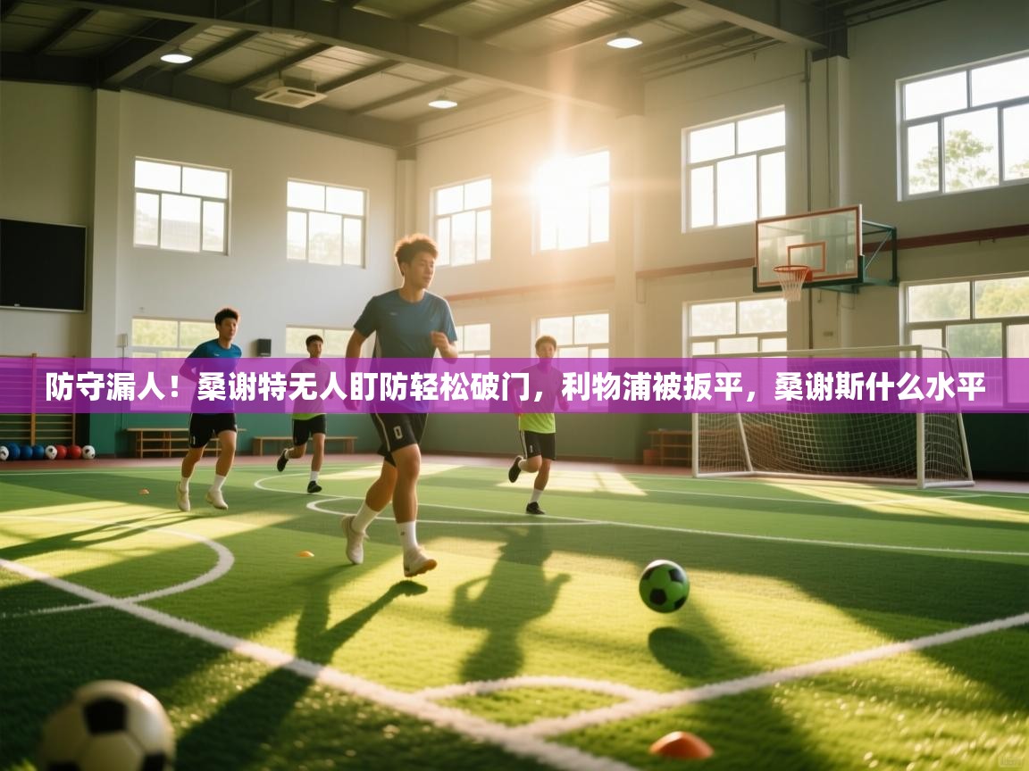 蓝鲸体育直播电脑版-防守漏人!桑谢特无人盯防轻松破门,利物浦被扳平,桑谢斯什么水平 第2张