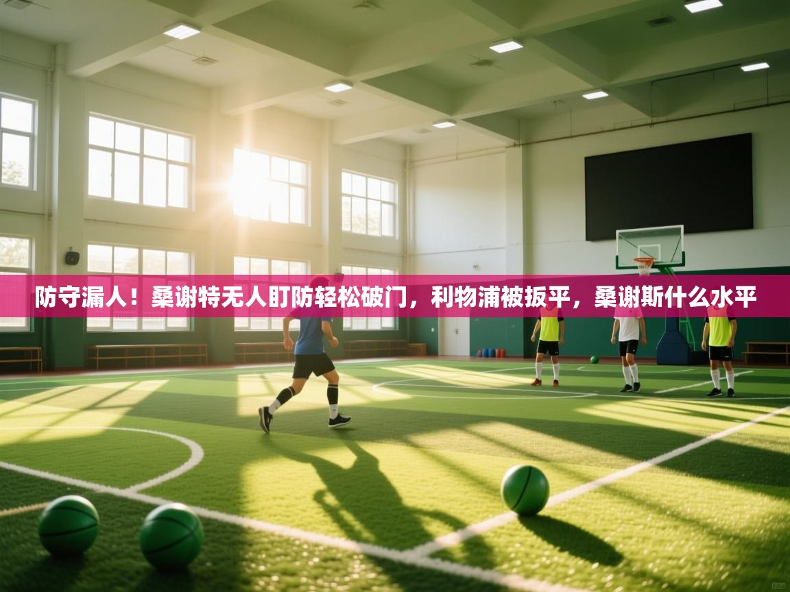 蓝鲸体育直播电脑版-防守漏人!桑谢特无人盯防轻松破门,利物浦被扳平,桑谢斯什么水平 第3张