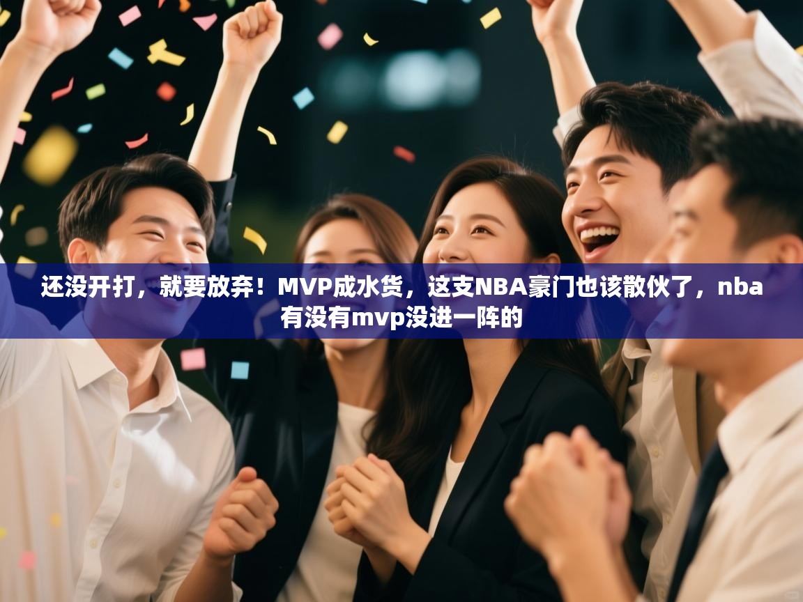 蓝鲸体育在线直播观看-还没开打，就要放弃！MVP成水货，这支NBA豪门也该散伙了，nba有没有mvp没进一阵的  第2张