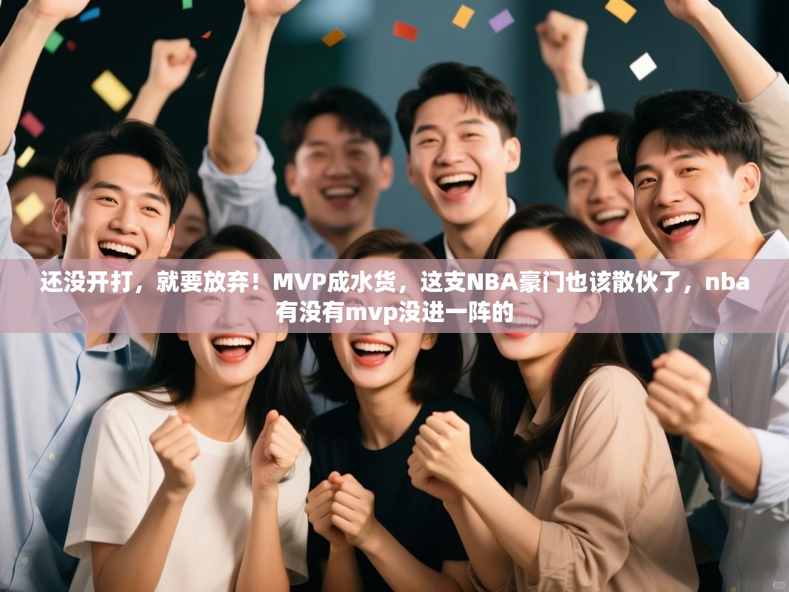 蓝鲸体育在线直播观看-还没开打，就要放弃！MVP成水货，这支NBA豪门也该散伙了，nba有没有mvp没进一阵的  第4张