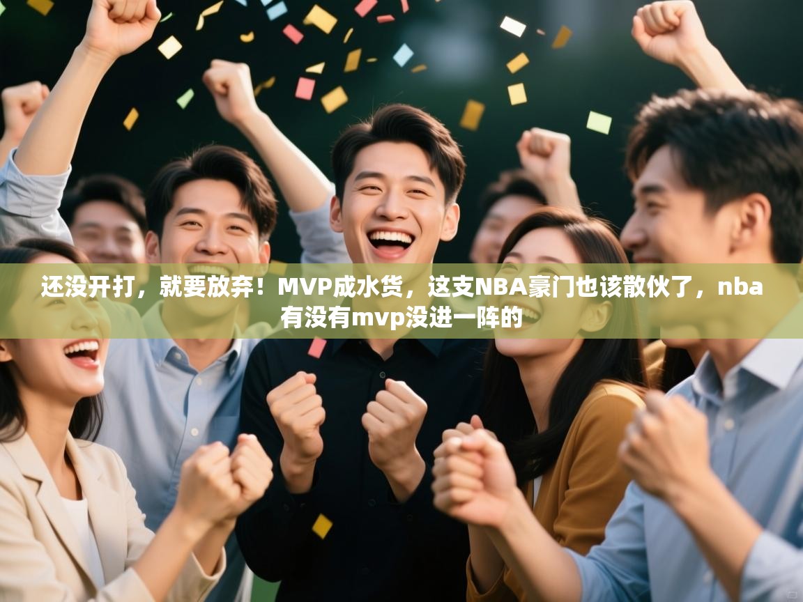 蓝鲸体育在线直播观看-还没开打，就要放弃！MVP成水货，这支NBA豪门也该散伙了，nba有没有mvp没进一阵的  第3张