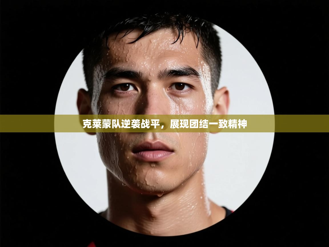 蓝鲸体育直播-克莱蒙队逆袭战平,展现团结一致精神 第3张