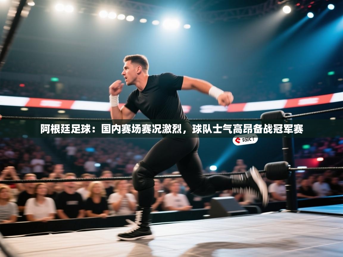 蓝鲸体育网页版-阿根廷足球:国内赛场赛况激烈,球队士气高昂备战冠军赛 第4张