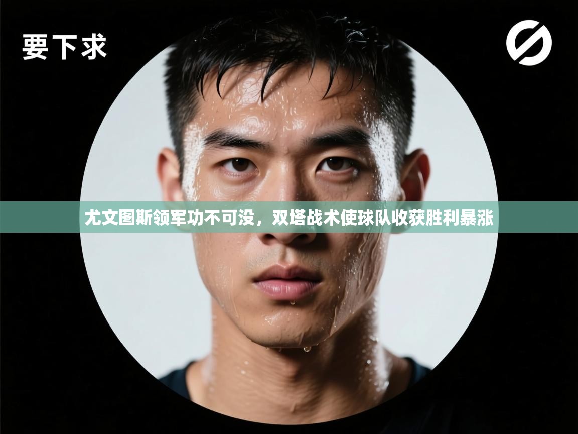 蓝鲸体育app官方入口-尤文图斯领军功不可没,双塔战术使球队收获胜利暴涨 第1张