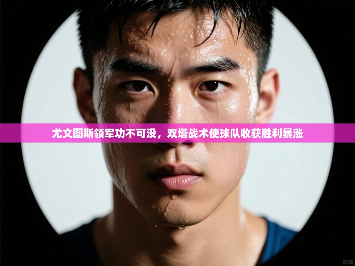 蓝鲸体育app官方入口-尤文图斯领军功不可没,双塔战术使球队收获胜利暴涨 第2张