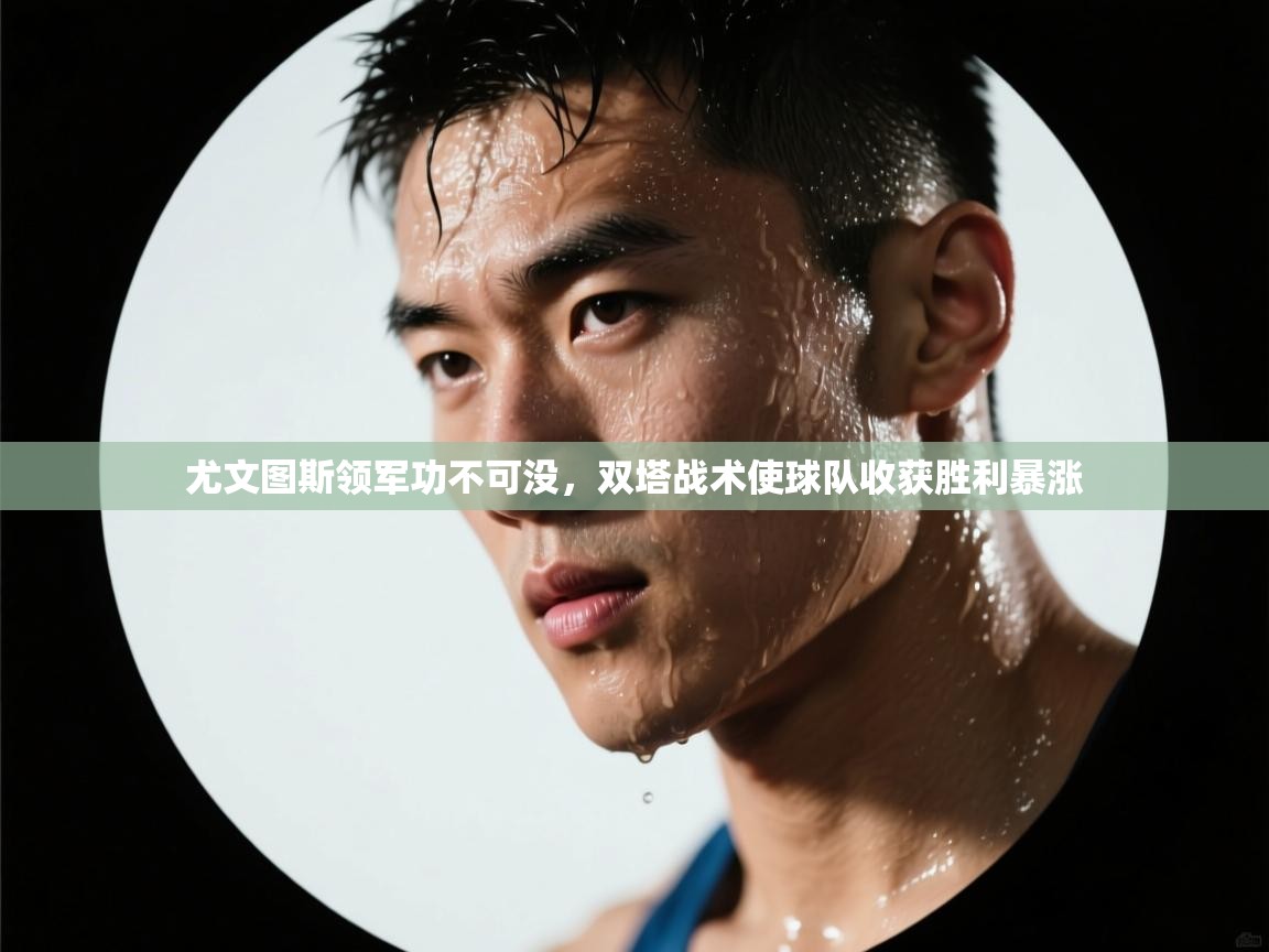 蓝鲸体育app官方入口-尤文图斯领军功不可没,双塔战术使球队收获胜利暴涨 第3张