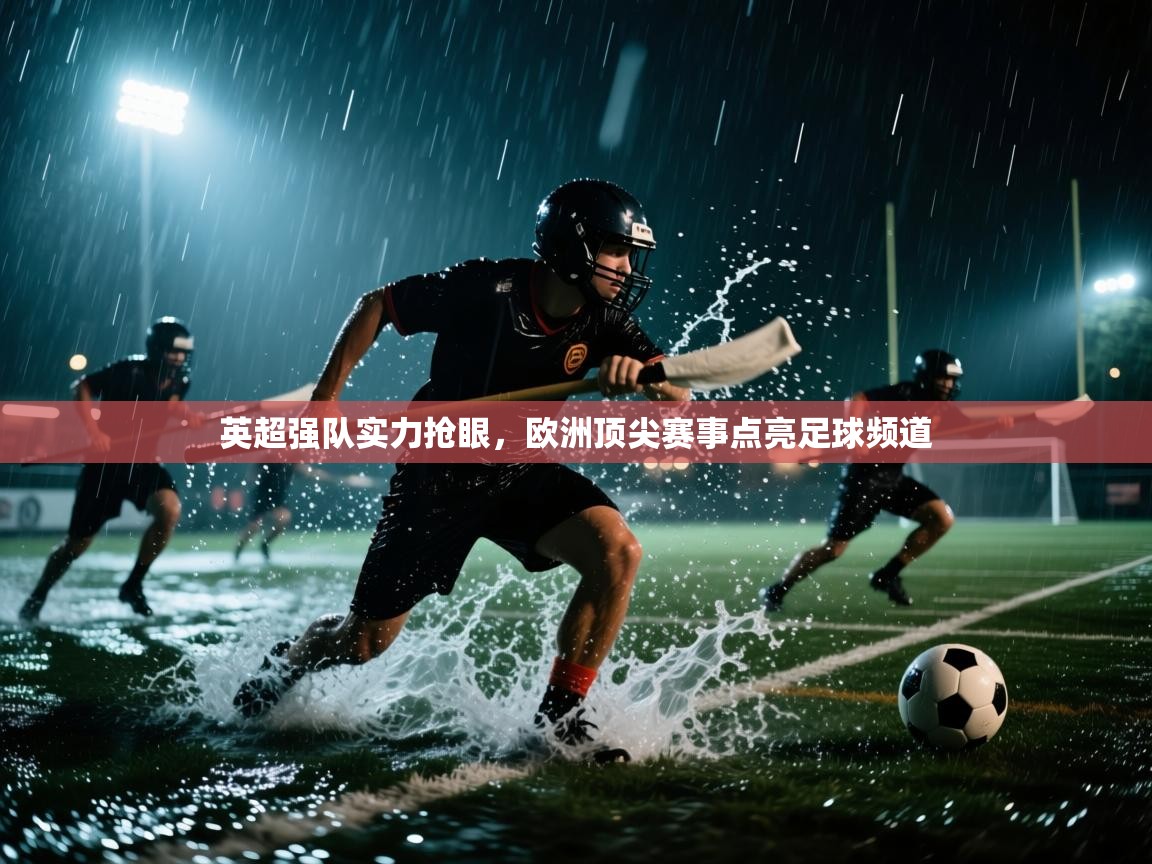 蓝鲸体育电脑版下载官网-英超强队实力抢眼，欧洲顶尖赛事点亮足球频道  第1张